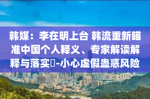 韓媒：李在明上臺(tái) 韓流重新瞄準(zhǔn)中國(guó)個(gè)人釋義、專(zhuān)家解讀解釋與落實(shí)?-小心虛假蠱惑風(fēng)險(xiǎn)