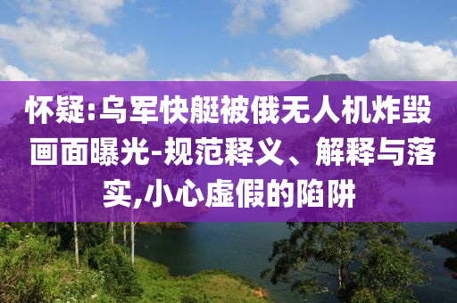 懷疑:烏軍快艇被俄無(wú)人機(jī)炸毀 畫(huà)面曝光-規(guī)范釋義、解釋與落實(shí),小心虛假的陷阱