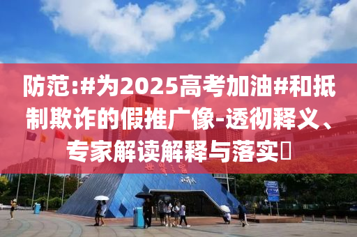 防范:#為2025高考加油#和抵制欺詐的假推廣像-透徹釋義、專(zhuān)家解讀解釋與落實(shí)?
