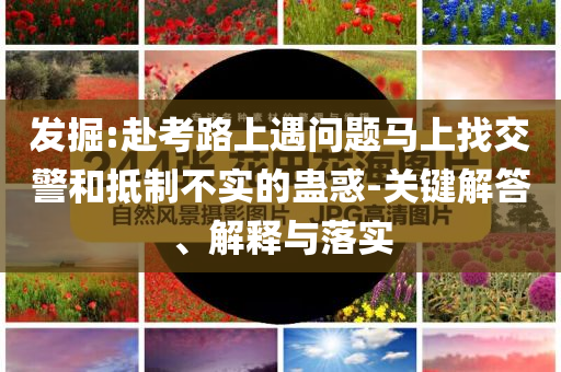發(fā)掘:赴考路上遇問題馬上找交警和抵制不實(shí)的蠱惑-關(guān)鍵解答、解釋與落實(shí)