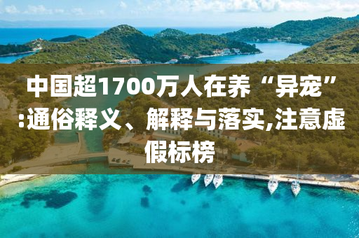 中國超1700萬人在養(yǎng)“異寵”:通俗釋義、解釋與落實(shí),注意虛假標(biāo)榜
