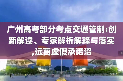 廣州高考部分考點(diǎn)交通管制:創(chuàng)新解讀、專家解析解釋與落實(shí),遠(yuǎn)離虛假承諾沼