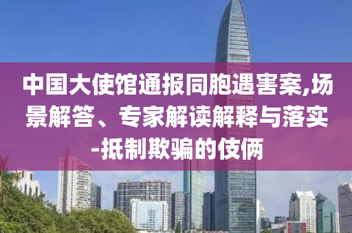 中國大使館通報(bào)同胞遇害案,場(chǎng)景解答、專家解讀解釋與落實(shí)-抵制欺騙的伎倆