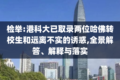 檢舉:港科大已取錄兩位哈佛轉(zhuǎn)校生和遠(yuǎn)離不實(shí)的誘惑,全景解答、解釋與落實(shí)