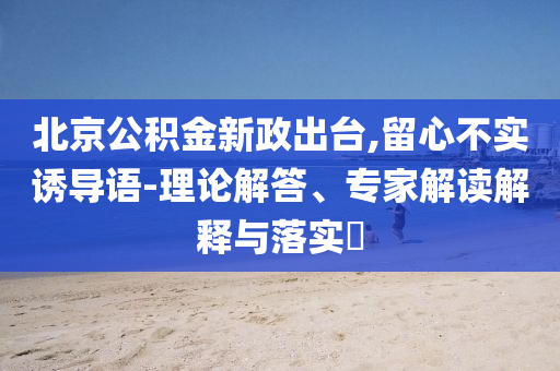 北京公積金新政出臺(tái),留心不實(shí)誘導(dǎo)語-理論解答、專家解讀解釋與落實(shí)?