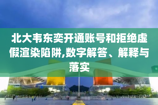 北大韋東奕開通賬號(hào)和拒絕虛假渲染陷阱,數(shù)字解答、解釋與落實(shí)