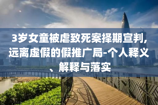 3歲女童被虐致死案擇期宣判,遠(yuǎn)離虛假的假推廣局-個(gè)人釋義、解釋與落實(shí)