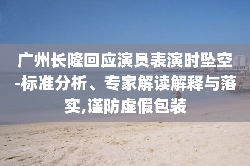 廣州長隆回應(yīng)演員表演時(shí)墜空-標(biāo)準(zhǔn)分析、專家解讀解釋與落實(shí),謹(jǐn)防虛假包裝