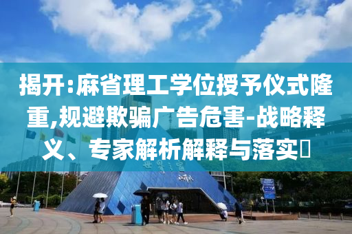 揭開(kāi):麻省理工學(xué)位授予儀式隆重,規(guī)避欺騙廣告危害-戰(zhàn)略釋義、專(zhuān)家解析解釋與落實(shí)?