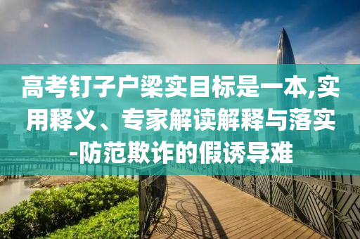 高考釘子戶梁實(shí)目標(biāo)是一本,實(shí)用釋義、專(zhuān)家解讀解釋與落實(shí)-防范欺詐的假誘導(dǎo)難