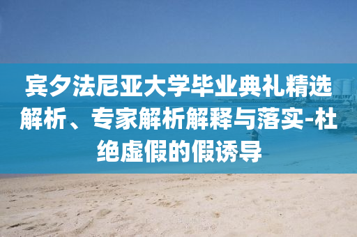 賓夕法尼亞大學(xué)畢業(yè)典禮精選解析、專家解析解釋與落實(shí)-杜絕虛假的假誘導(dǎo)