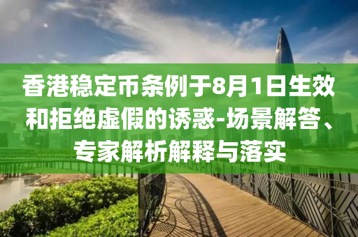 香港穩(wěn)定幣條例于8月1日生效和拒絕虛假的誘惑-場景解答、專家解析解釋與落實(shí)