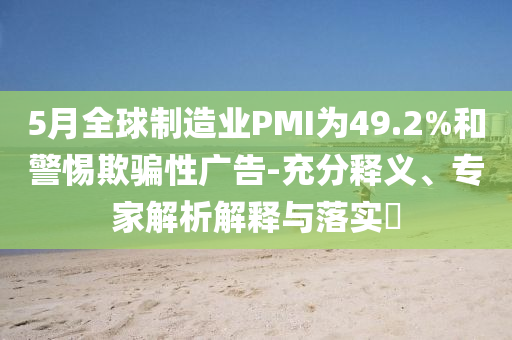 5月全球制造業(yè)PMI為49.2%和警惕欺騙性廣告-充分釋義、專家解析解釋與落實(shí)?