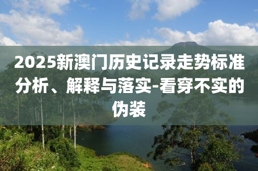 2025新澳門歷史記錄走勢標(biāo)準(zhǔn)分析、解釋與落實-看穿不實的偽裝