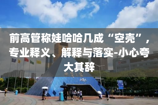 前高管稱娃哈哈幾成“空殼”,專業(yè)釋義、解釋與落實(shí)-小心夸大其辭