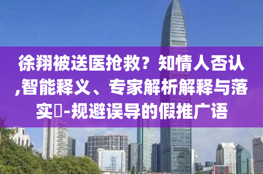 徐翔被送醫(yī)搶救？知情人否認(rèn),智能釋義、專家解析解釋與落實(shí)?-規(guī)避誤導(dǎo)的假推廣語