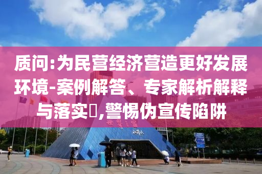 質(zhì)問:為民營經(jīng)濟(jì)營造更好發(fā)展環(huán)境-案例解答、專家解析解釋與落實(shí)?,警惕偽宣傳陷阱