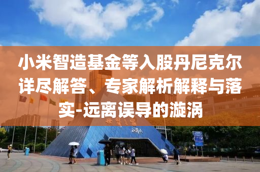 小米智造基金等入股丹尼克爾詳盡解答、專家解析解釋與落實(shí)-遠(yuǎn)離誤導(dǎo)的漩渦