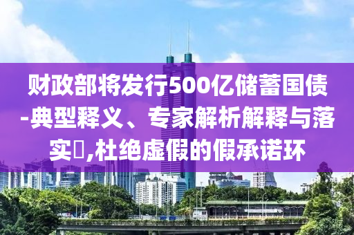 財(cái)政部將發(fā)行500億儲(chǔ)蓄國(guó)債-典型釋義、專家解析解釋與落實(shí)?,杜絕虛假的假承諾環(huán)