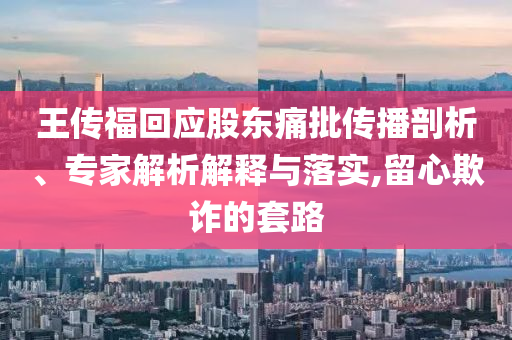 王傳?；貞?yīng)股東痛批傳播剖析、專家解析解釋與落實(shí),留心欺詐的套路