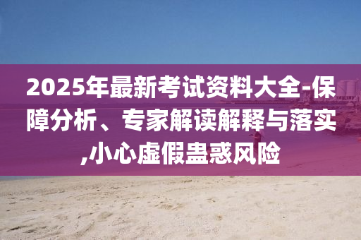 2025年最新考試資料大全-保障分析、專家解讀解釋與落實,小心虛假蠱惑風(fēng)險