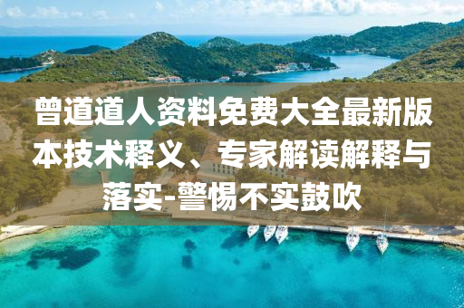 曾道道人資料免費大全最新版本技術(shù)釋義、專家解讀解釋與落實-警惕不實鼓吹