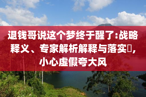 退錢哥說這個夢終于醒了:戰(zhàn)略釋義、專家解析解釋與落實?,小心虛假夸大風(fēng)