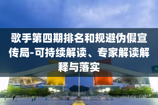 歌手第四期排名和規(guī)避偽假宣傳局-可持續(xù)解讀、專家解讀解釋與落實