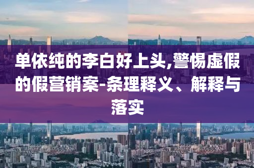 單依純的李白好上頭,警惕虛假的假營銷案-條理釋義、解釋與落實