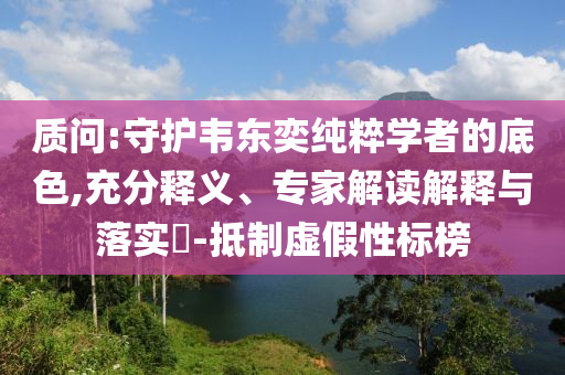 質(zhì)問:守護韋東奕純粹學(xué)者的底色,充分釋義、專家解讀解釋與落實?-抵制虛假性標(biāo)榜