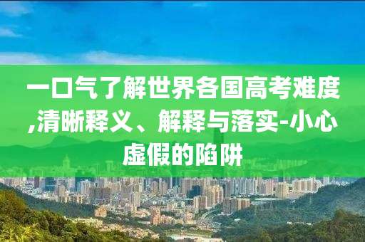 一口氣了解世界各國高考難度,清晰釋義、解釋與落實-小心虛假的陷阱