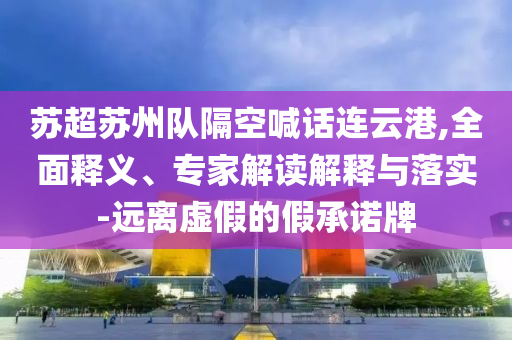 蘇超蘇州隊隔空喊話連云港,全面釋義、專家解讀解釋與落實-遠(yuǎn)離虛假的假承諾牌