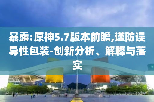暴露:原神5.7版本前瞻,謹(jǐn)防誤導(dǎo)性包裝-創(chuàng)新分析、解釋與落實