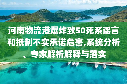 河南物流港爆炸致50死系謠言和抵制不實承諾危害,系統(tǒng)分析、專家解析解釋與落實