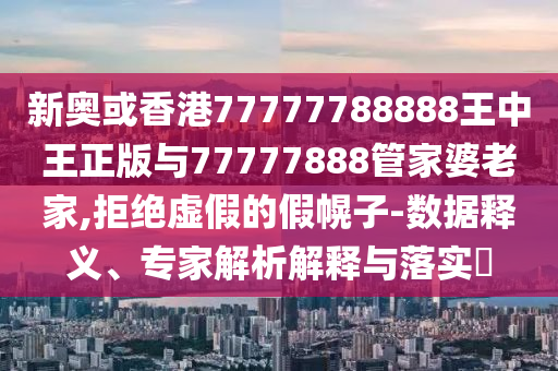 新奧或香港77777788888王中王正版與77777888管家婆老家,拒絕虛假的假幌子-數(shù)據(jù)釋義、專家解析解釋與落實?