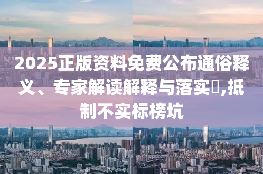 2025正版資料免費公布通俗釋義、專家解讀解釋與落實?,抵制不實標榜坑
