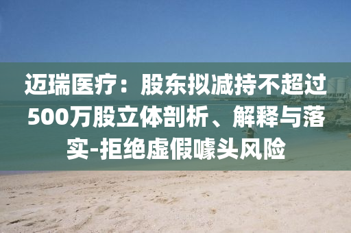 邁瑞醫(yī)療：股東擬減持不超過500萬股立體剖析、解釋與落實-拒絕虛假噱頭風險
