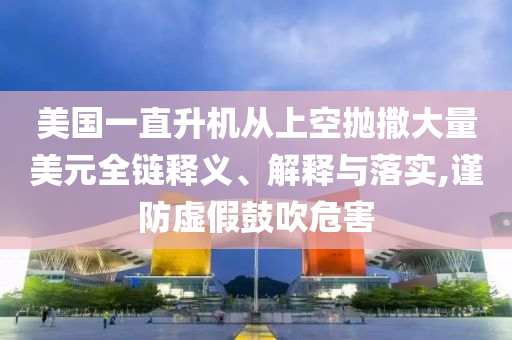 美國一直升機從上空拋撒大量美元全鏈釋義、解釋與落實,謹防虛假鼓吹危害
