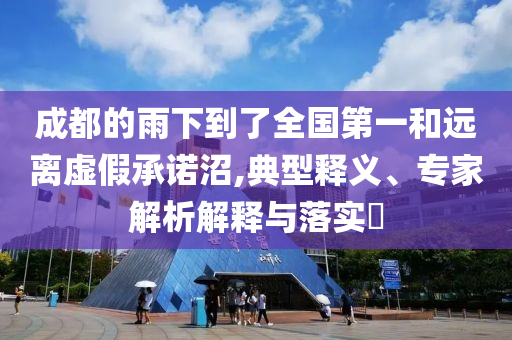成都的雨下到了全國第一和遠離虛假承諾沼,典型釋義、專家解析解釋與落實?