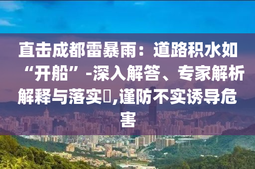 直擊成都雷暴雨：道路積水如“開船”-深入解答、專家解析解釋與落實?,謹防不實誘導危害