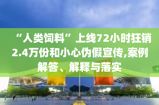 “人類飼料”上線72小時狂銷2.4萬份和小心偽假宣傳,案例解答、解釋與落實