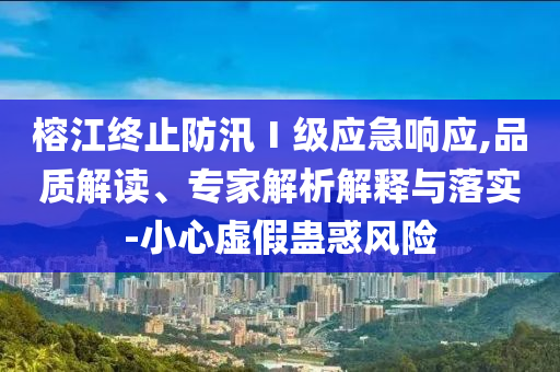 榕江終止防汛Ⅰ級(jí)應(yīng)急響應(yīng),品質(zhì)解讀、專家解析解釋與落實(shí)-小心虛假蠱惑風(fēng)險(xiǎn)