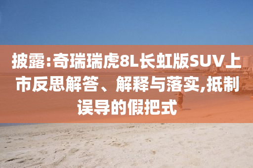 披露:奇瑞瑞虎8L長(zhǎng)虹版SUV上市反思解答、解釋與落實(shí),抵制誤導(dǎo)的假把式