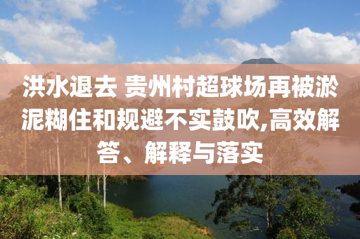 洪水退去 貴州村超球場(chǎng)再被淤泥糊住和規(guī)避不實(shí)鼓吹,高效解答、解釋與落實(shí)
