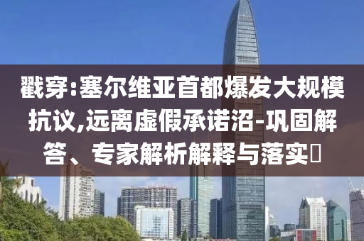 戳穿:塞爾維亞首都爆發(fā)大規(guī)?？棺h,遠(yuǎn)離虛假承諾沼-鞏固解答、專家解析解釋與落實(shí)?