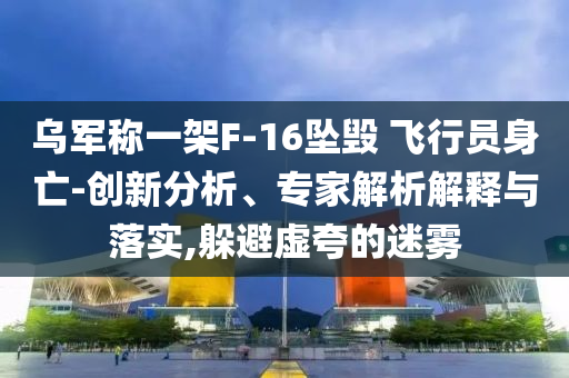 烏軍稱一架F-16墜毀 飛行員身亡-創(chuàng)新分析、專家解析解釋與落實(shí),躲避虛夸的迷霧