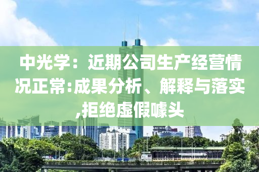 中光學(xué)：近期公司生產(chǎn)經(jīng)營(yíng)情況正常:成果分析、解釋與落實(shí),拒絕虛假噱頭