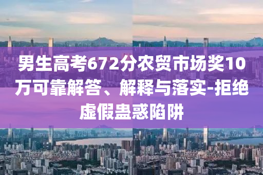 男生高考672分農(nóng)貿(mào)市場(chǎng)獎(jiǎng)10萬(wàn)可靠解答、解釋與落實(shí)-拒絕虛假蠱惑陷阱