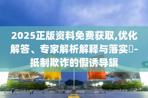 2025正版資料免費獲取,優(yōu)化解答、專家解析解釋與落實?-抵制欺詐的假誘導(dǎo)旗