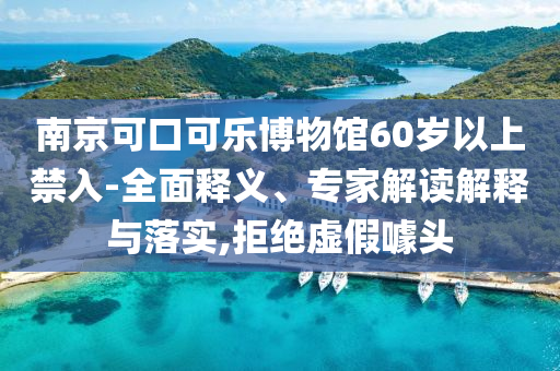 南京可口可樂博物館60歲以上禁入-全面釋義、專家解讀解釋與落實,拒絕虛假噱頭
